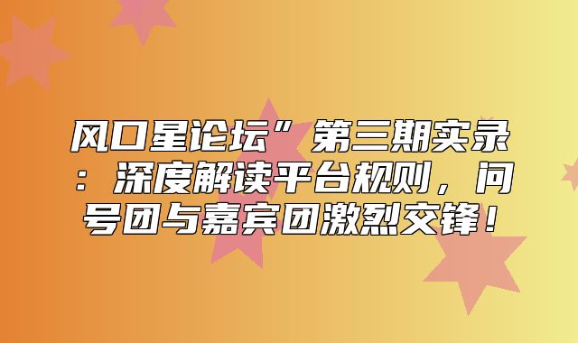 风口星论坛”第三期实录：深度解读平台规则，问号团与嘉宾团激烈交锋！