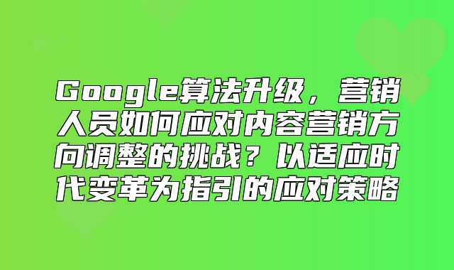 Google算法升级，营销人员如何应对内容营销方向调整的挑战？以适应时代变革为指引的应对策略