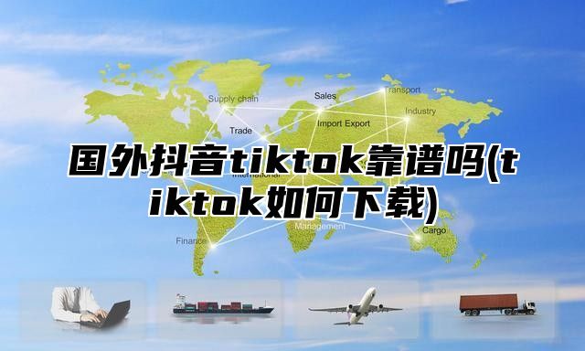 国外抖音tiktok靠谱吗(tiktok如何下载)