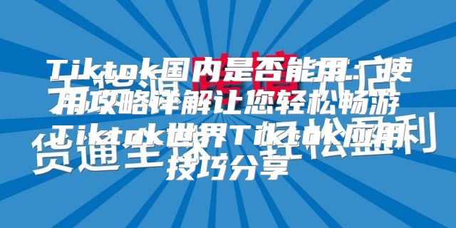 Tiktok国内是否能用：使用攻略详解让您轻松畅游Tiktok世界Tiktok应用技巧分享