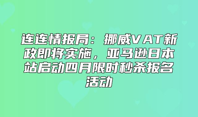 连连情报局：挪威VAT新政即将实施，亚马逊日本站启动四月限时秒杀报名活动