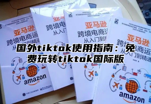 国外tiktok使用指南：免费玩转tiktok国际版