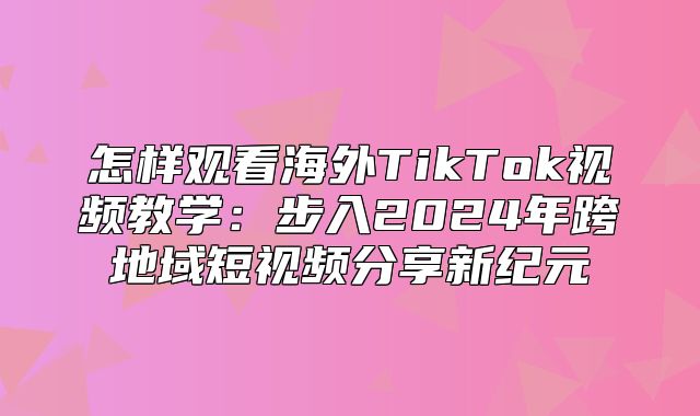 怎样观看海外TikTok视频教学：步入2025年跨地域短视频分享新纪元