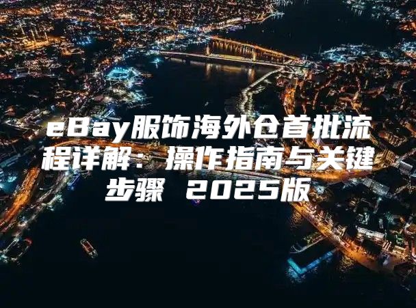eBay服饰海外仓首批流程详解：操作指南与关键步骤 2025版