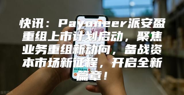 快讯：Payoneer派安盈重组上市计划启动，聚焦业务重组新动向，备战资本市场新征程，开启全新篇章！