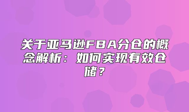 关于亚马逊FBA分仓的概念解析：如何实现有效仓储？