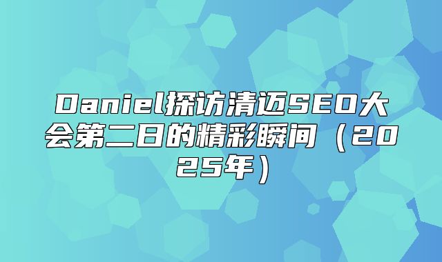 Daniel探访清迈SEO大会第二日的精彩瞬间2025年