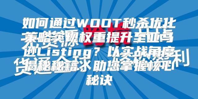 如何通过WOOT秒杀优化策略实现权重提升至亚马逊Listing？以实战角度揭秘秘籍，助您掌握核心秘诀