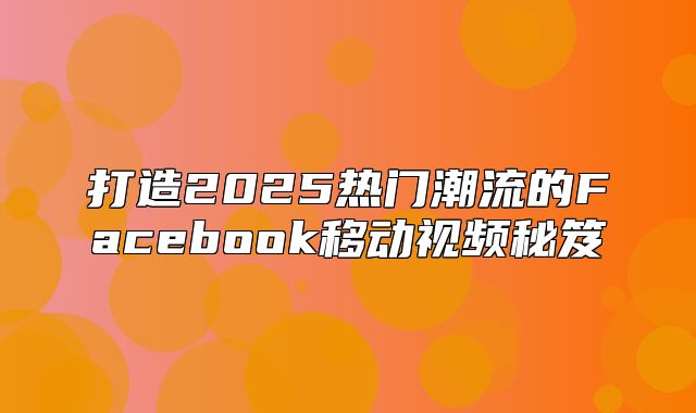 打造2025热门潮流的Facebook移动视频秘笈