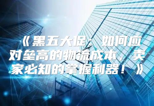 黑五大促：如何应对垒高的物流成本，卖家必知的掌握利器！