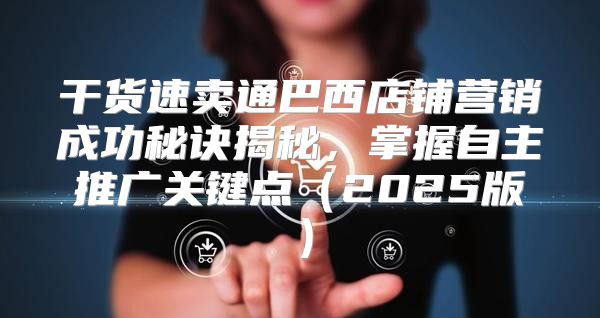 干货速卖通巴西店铺营销成功秘诀揭秘，掌握自主推广关键点2025版