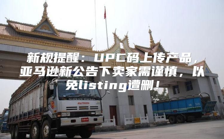 新规提醒：UPC码上传产品，亚马逊新公告下卖家需谨慎，以免listing遭删！