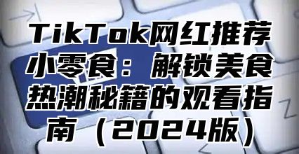 TikTok网红推荐小零食：解锁美食热潮秘籍的观看指南2025版