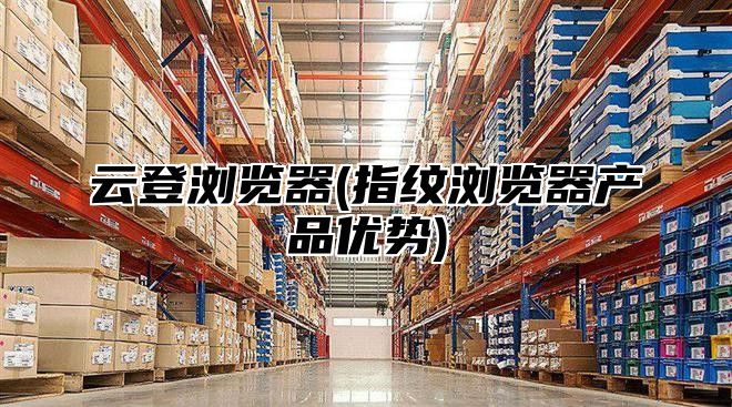 云登浏览器(指纹浏览器产品优势)