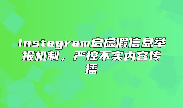 Instagram启虚假信息举报机制，严控不实内容传播