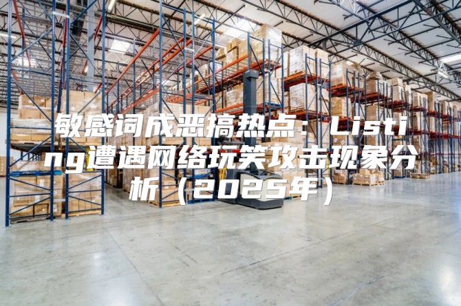 敏感词成恶搞热点：Listing遭遇网络玩笑攻击现象分析2025年
