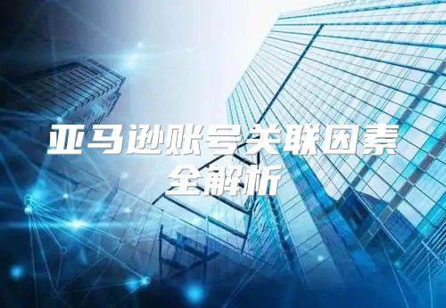 亚马逊账号关联因素全解析