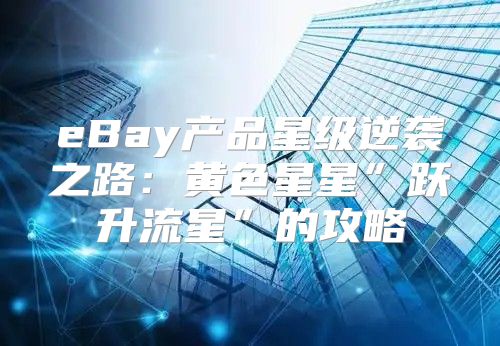 eBay产品星级逆袭之路：黄色星星”跃升流星”的攻略