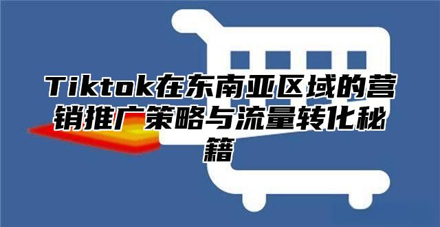 Tiktok在东南亚区域的营销推广策略与流量转化秘籍