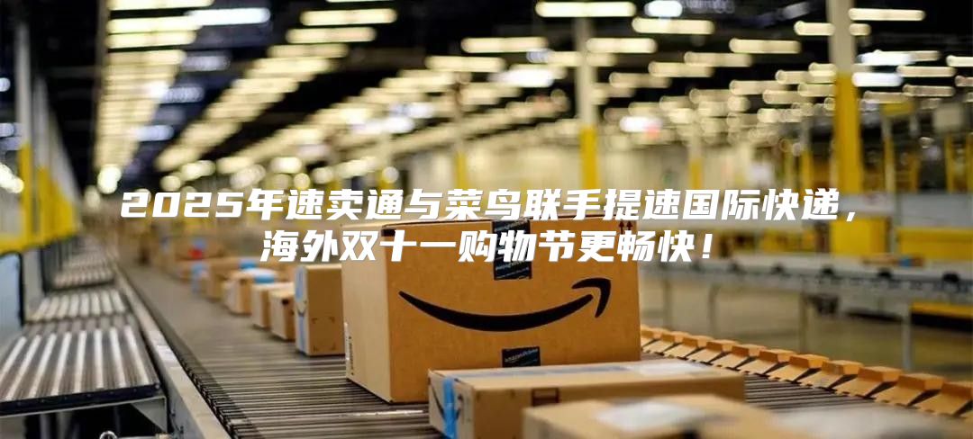 2025年速卖通与菜鸟联手提速国际快递，海外双十一购物节更畅快！