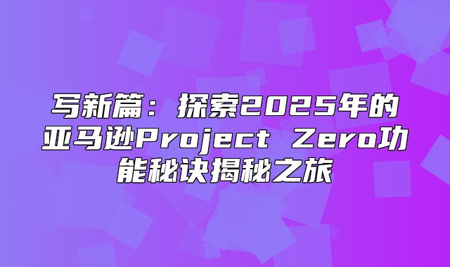 写新篇：探索2025年的亚马逊Project Zero功能秘诀揭秘之旅