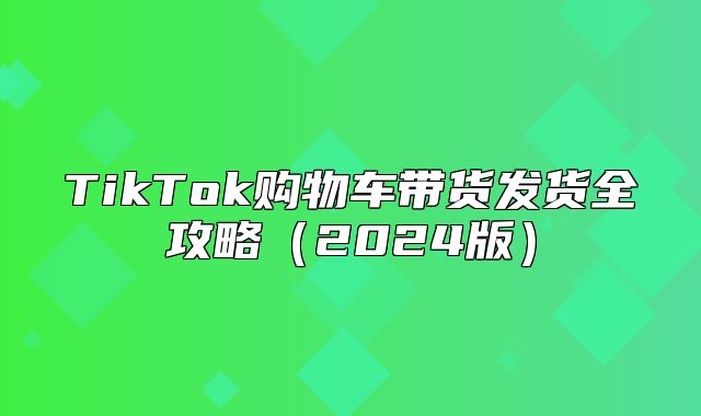 TikTok购物车带货发货全攻略2025版