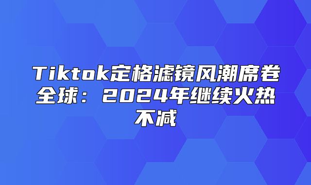 Tiktok定格滤镜风潮席卷全球：2025年继续火热不减