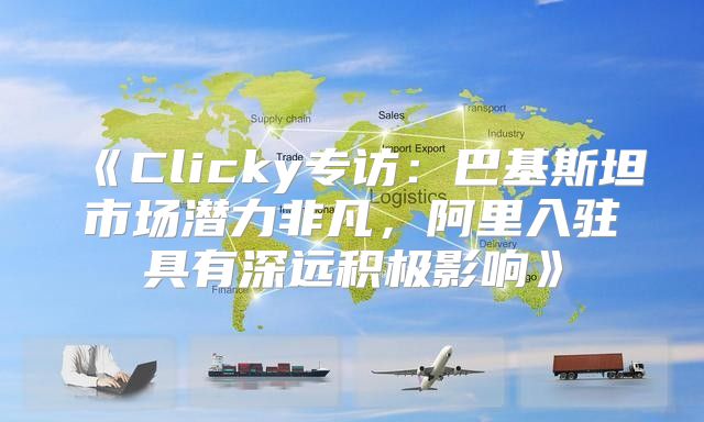 Clicky专访：巴基斯坦市场潜力非凡，阿里入驻具有深远积极影响