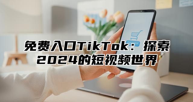 免费入口TikTok：探索2025的短视频世界