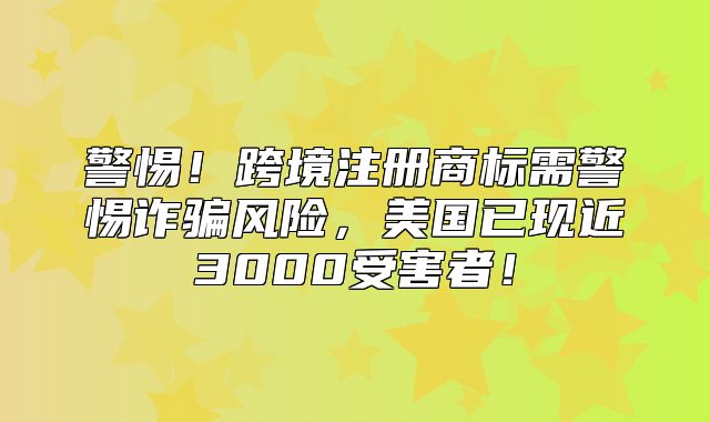 警惕！跨境注册商标需警惕诈骗风险，美国已现近3000受害者！