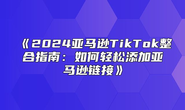 2025亚马逊TikTok整合指南：如何轻松添加亚马逊链接