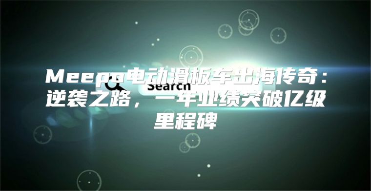 Meepo电动滑板车出海传奇：逆袭之路，一年业绩突破亿级里程碑