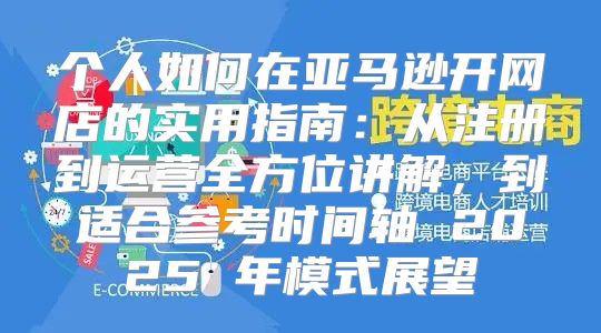 个人如何在亚马逊开网店的实用指南：从注册到运营全方位讲解，到适合参考时间轴 2025 年模式展望