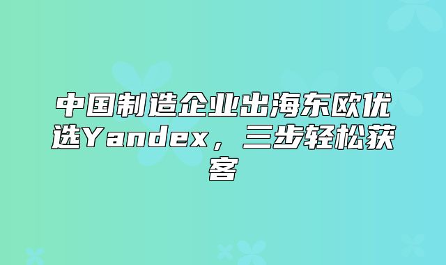 中国制造企业出海东欧优选Yandex，三步轻松获客
