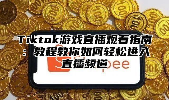 Tiktok游戏直播观看指南：教程教你如何轻松进入直播频道
