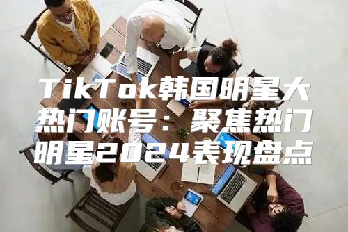TikTok韩国明星大热门账号：聚焦热门明星2025表现盘点