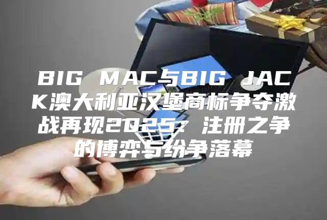 BIG MAC与BIG JACK澳大利亚汉堡商标争夺激战再现2025注册之争的博弈与纷争落幕