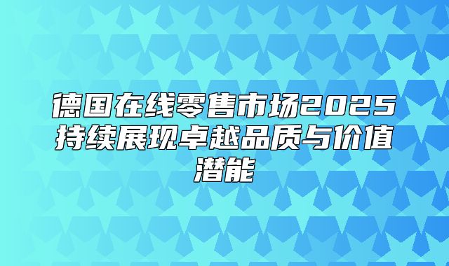 德国在线零售市场2025持续展现卓越品质与价值潜能