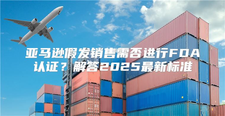亚马逊假发销售需否进行FDA认证？解答2025最新标准