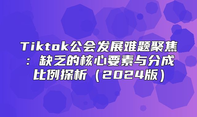 Tiktok公会发展难题聚焦：缺乏的核心要素与分成比例探析2025版