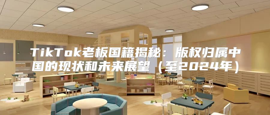 TikTok老板国籍揭秘：版权归属中国的现状和未来展望至2025年