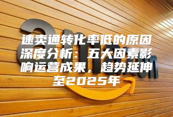 速卖通转化率低的原因深度分析：五大因素影响运营成果，趋势延伸至2025年