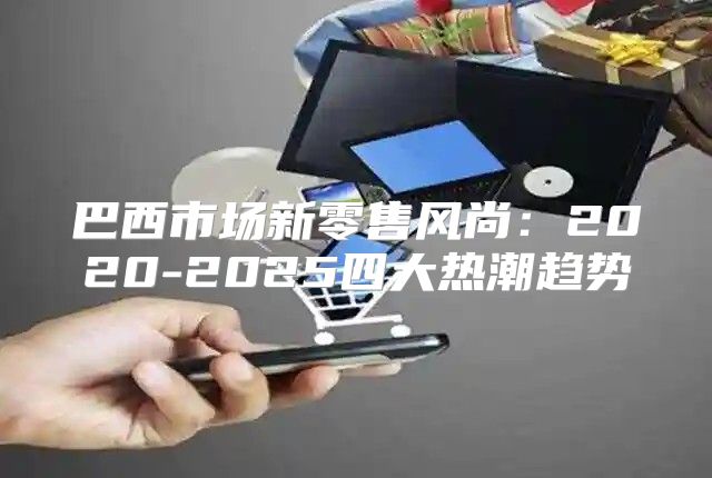 巴西市场新零售风尚：2020-2025四大热潮趋势