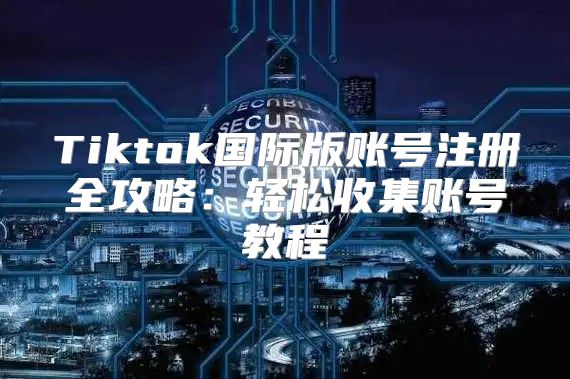 Tiktok国际版账号注册全攻略：轻松收集账号教程