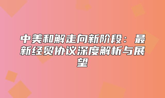 中美和解走向新阶段：最新经贸协议深度解析与展望