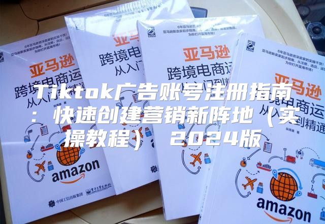 Tiktok广告账号注册指南：快速创建营销新阵地实操教程 2025版