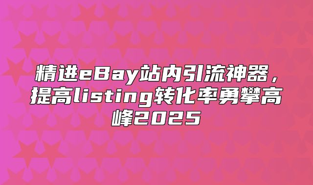 精进eBay站内引流神器，提高listing转化率勇攀高峰2025