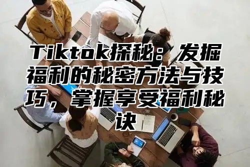 Tiktok探秘：发掘福利的秘密方法与技巧，掌握享受福利秘诀