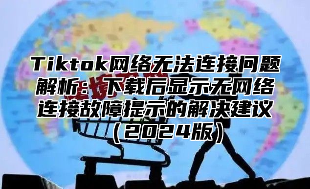 Tiktok网络无法连接问题解析：下载后显示无网络连接故障提示的解决建议2025版