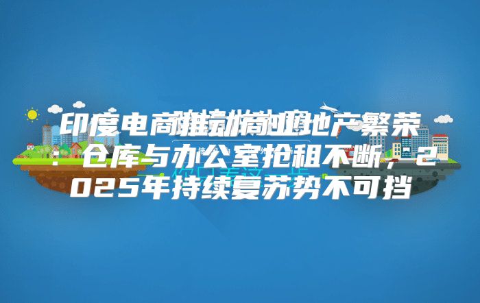印度电商推动商业地产繁荣：仓库与办公室抢租不断，2025年持续复苏势不可挡